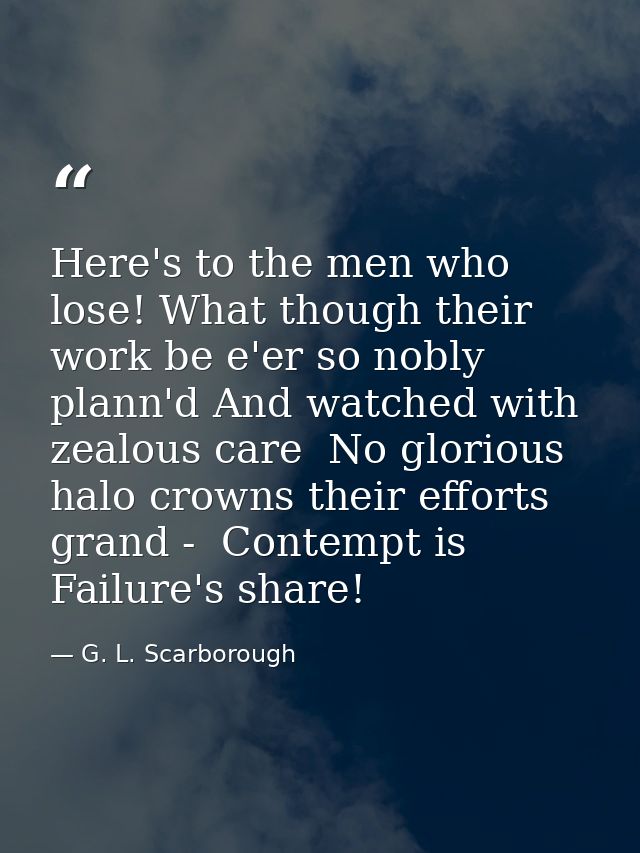 Here's to the men who lose! What though their work be e'er so nobly plann'd And watched with zealous care  No glorious h — G. L. Scarborough