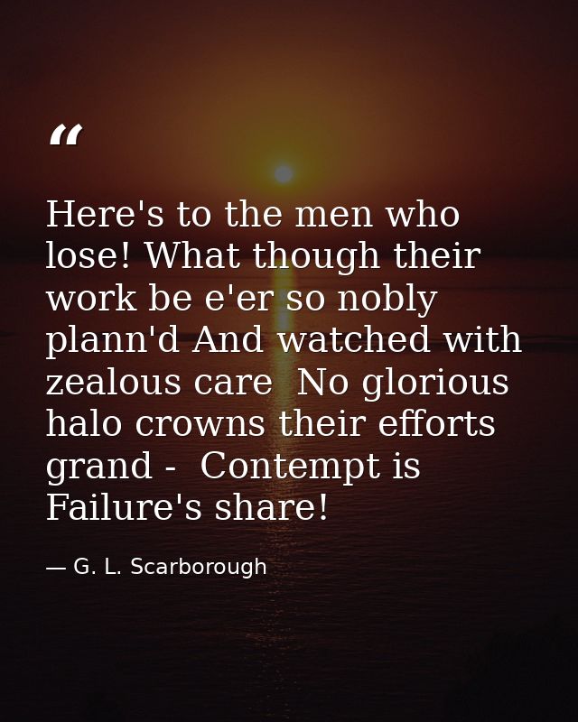 Here's to the men who lose! What though their work be e'er so nobly plann'd And watched with zealous care  No glorious h — G. L. Scarborough