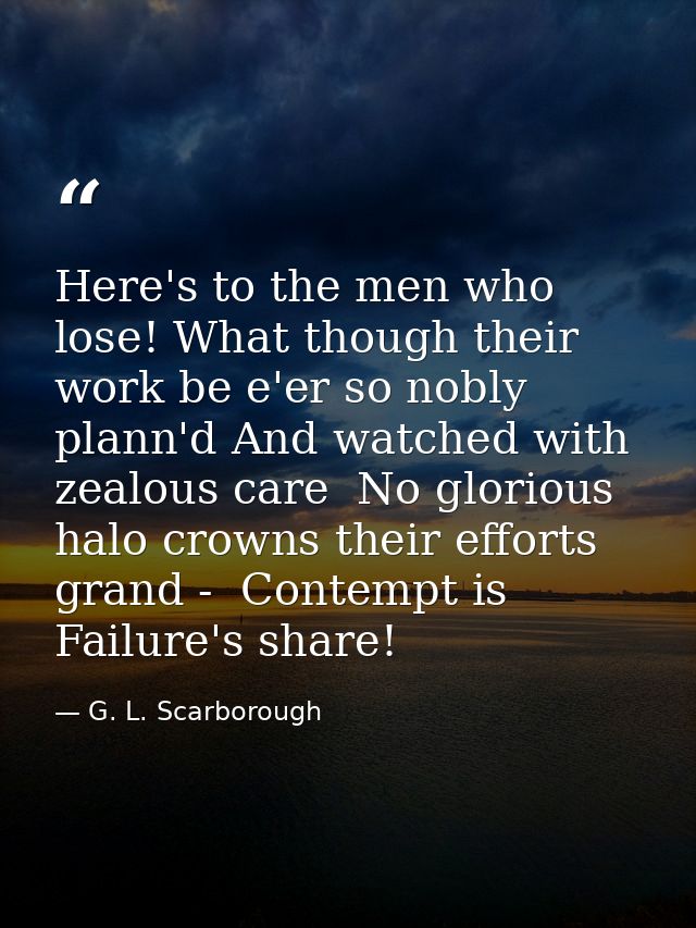 Here's to the men who lose! What though their work be e'er so nobly plann'd And watched with zealous care  No glorious h — G. L. Scarborough