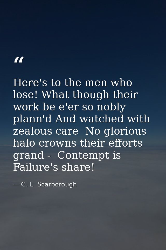 Here's to the men who lose! What though their work be e'er so nobly plann'd And watched with zealous care  No glorious h — G. L. Scarborough