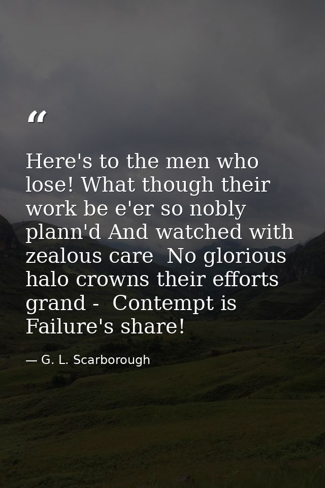 Here's to the men who lose! What though their work be e'er so nobly plann'd And watched with zealous care  No glorious h — G. L. Scarborough