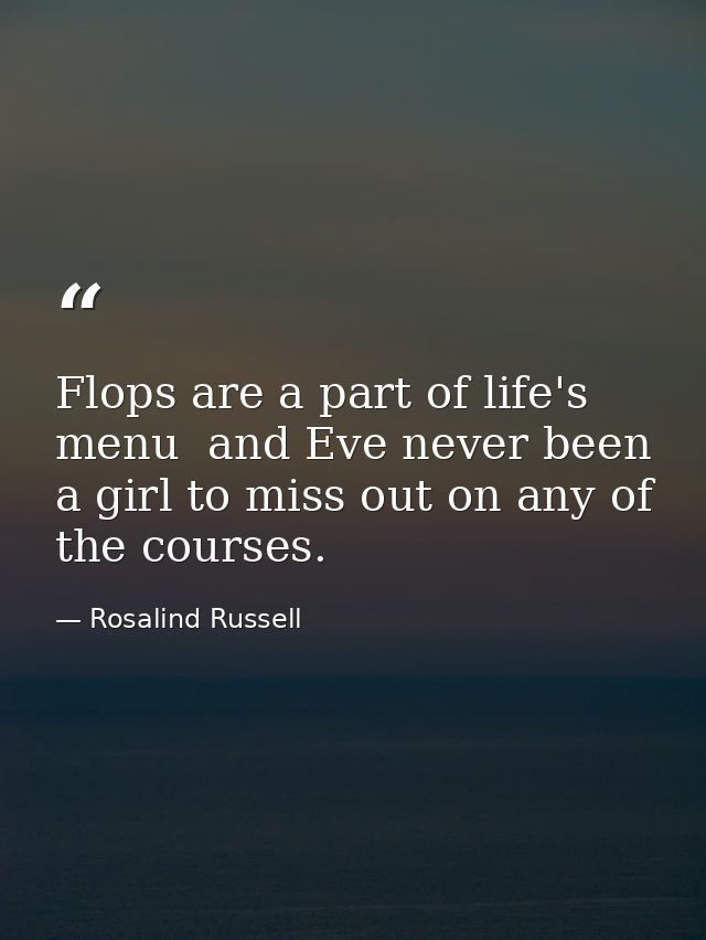 Flops are a part of life's menu  and Eve never been a girl to miss out on any of the courses. — Rosalind Russell