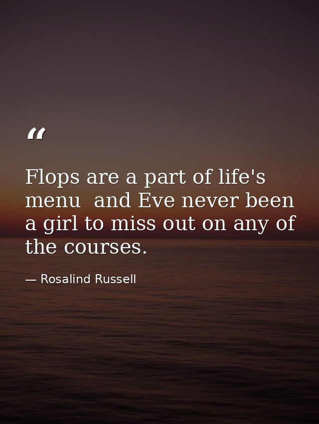 Flops are a part of life's menu  and Eve never been a girl to miss out on any of the courses. — Rosalind Russell
