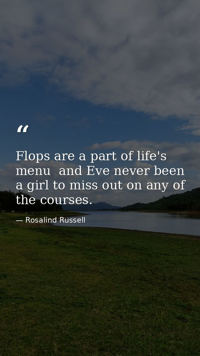 Flops are a part of life's menu  and Eve never been a girl to miss out on any of the courses. — Rosalind Russell
