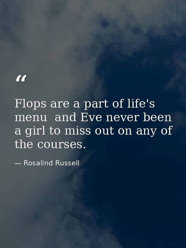 Flops are a part of life's menu  and Eve never been a girl to miss out on any of the courses. — Rosalind Russell