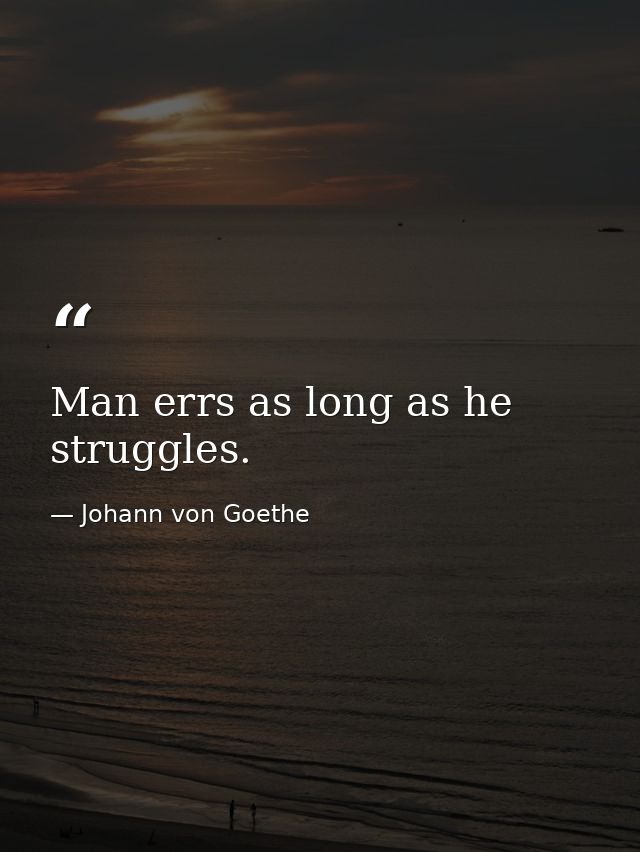 Man errs as long as he struggles. — Johann von Goethe