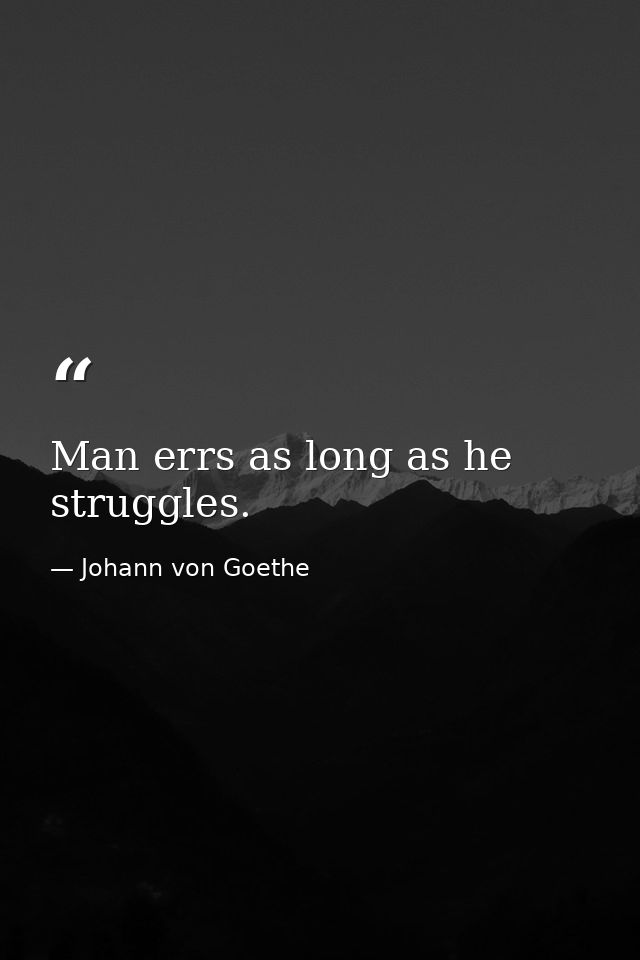 Man errs as long as he struggles. — Johann von Goethe