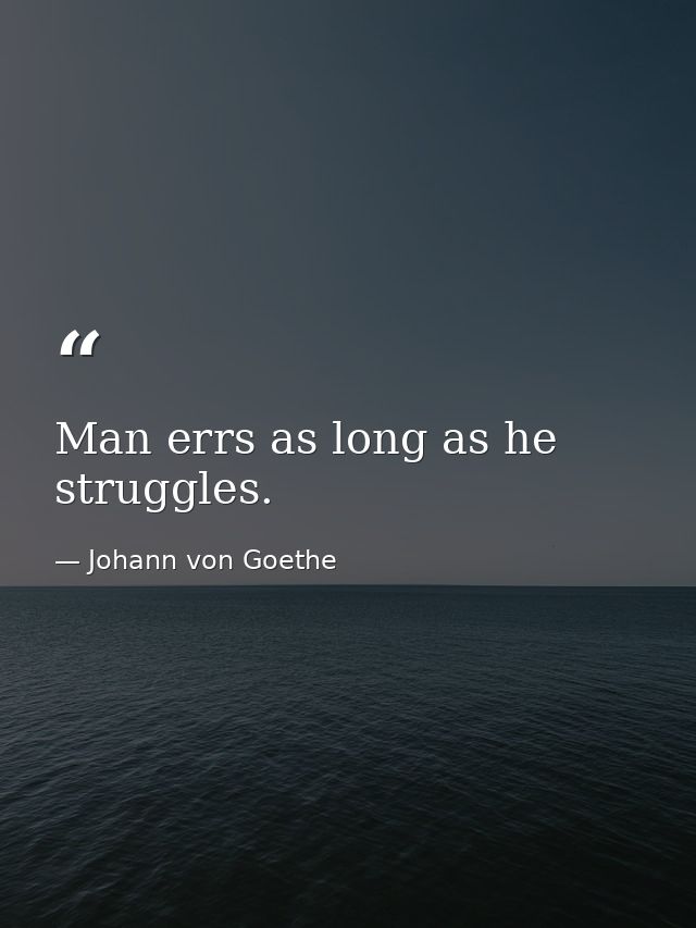 Man errs as long as he struggles. — Johann von Goethe