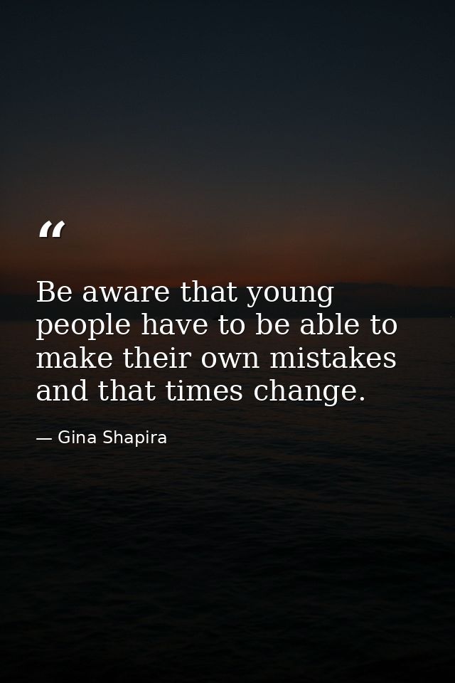 Be aware that young people have to be able to make their own mistakes and that times change. — Gina Shapira