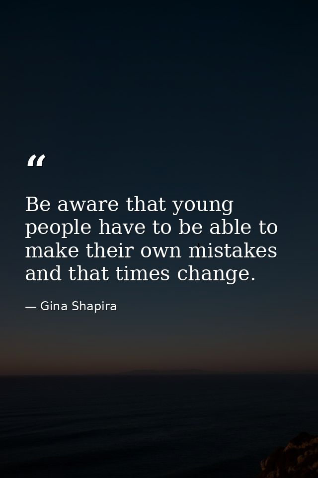 Be aware that young people have to be able to make their own mistakes and that times change. — Gina Shapira