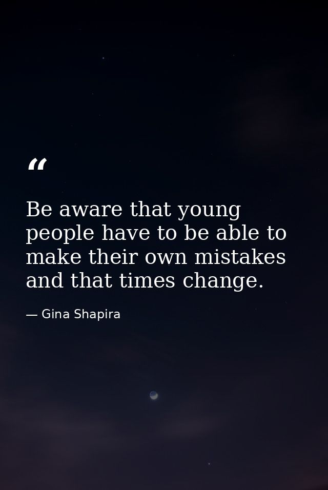 Be aware that young people have to be able to make their own mistakes and that times change. — Gina Shapira