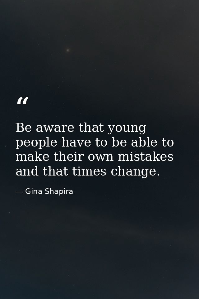 Be aware that young people have to be able to make their own mistakes and that times change. — Gina Shapira