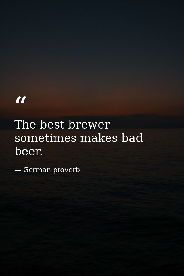 The best brewer sometimes makes bad beer. — German proverb