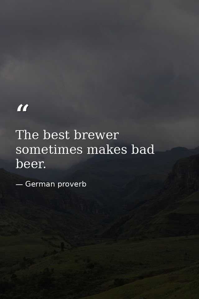 The best brewer sometimes makes bad beer. — German proverb