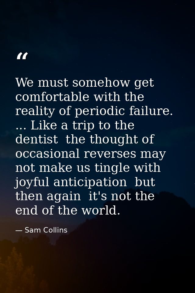We must somehow get comfortable with the reality of periodic failure. ... Like a trip to the dentist  the thought of occ — Sam Collins