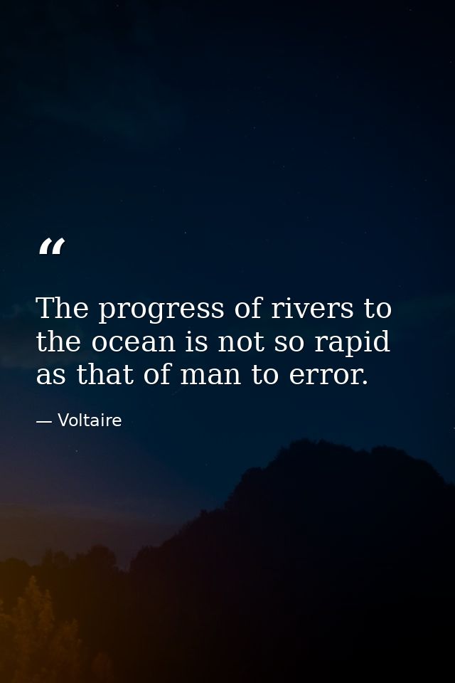 The progress of rivers to the ocean is not so rapid as that of man to error. — Voltaire