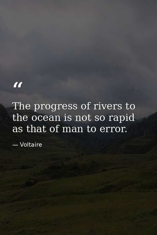 The progress of rivers to the ocean is not so rapid as that of man to error. — Voltaire