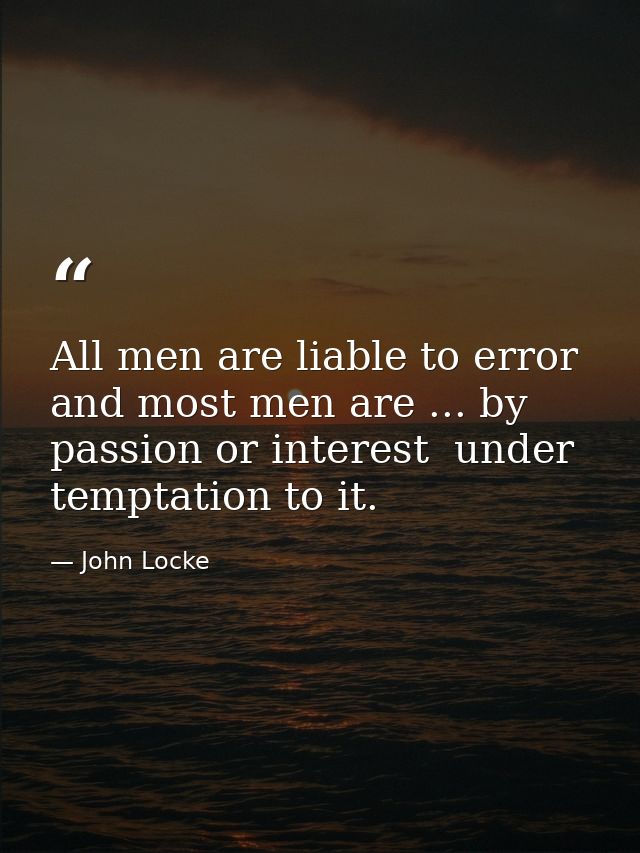 All men are liable to error  and most men are ... by passion or interest  under temptation to it. — John Locke