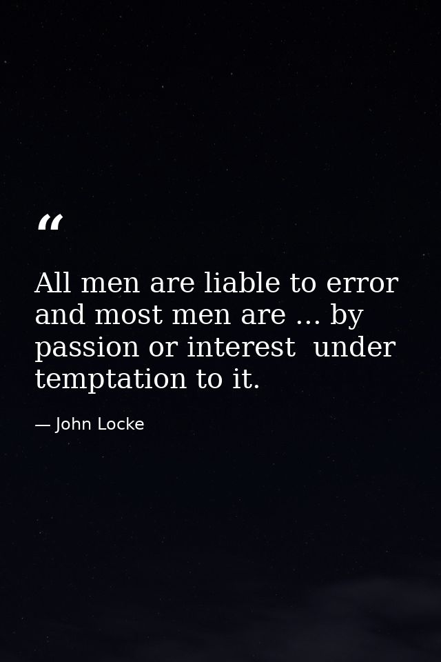 All men are liable to error  and most men are ... by passion or interest  under temptation to it. — John Locke