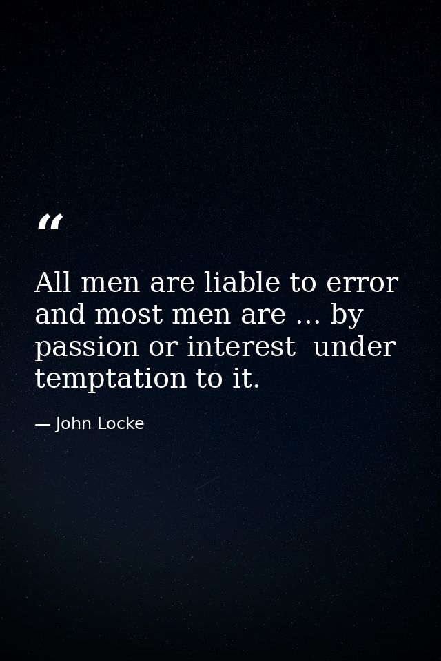 All men are liable to error  and most men are ... by passion or interest  under temptation to it. — John Locke