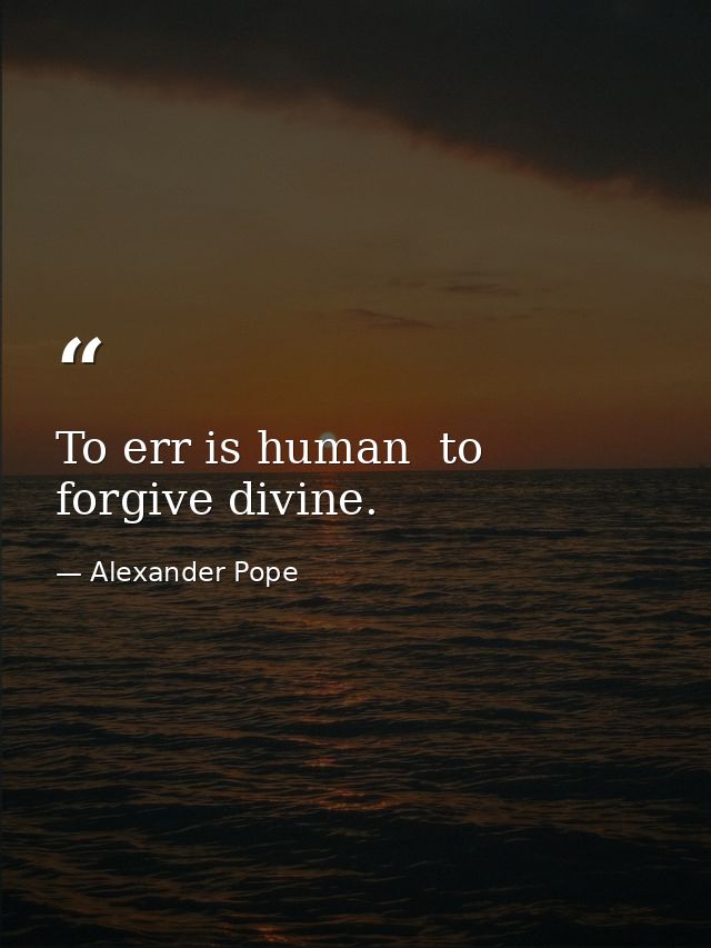 To err is human  to forgive divine. — Alexander Pope