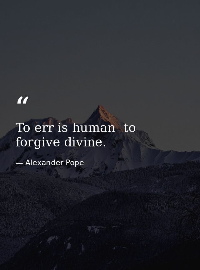 To err is human  to forgive divine. — Alexander Pope