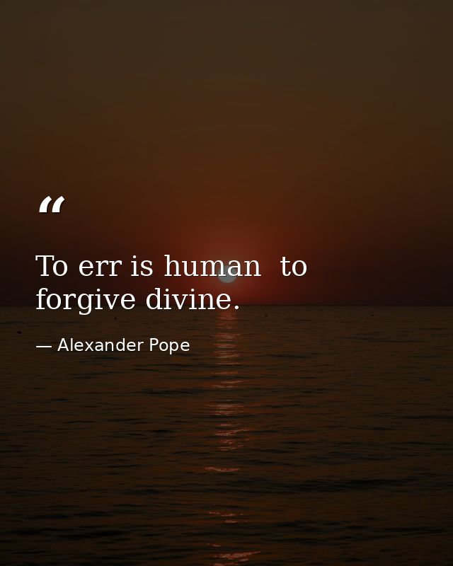 To err is human  to forgive divine. — Alexander Pope