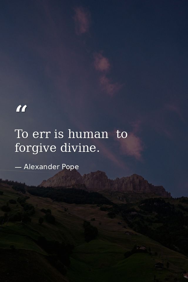 To err is human  to forgive divine. — Alexander Pope