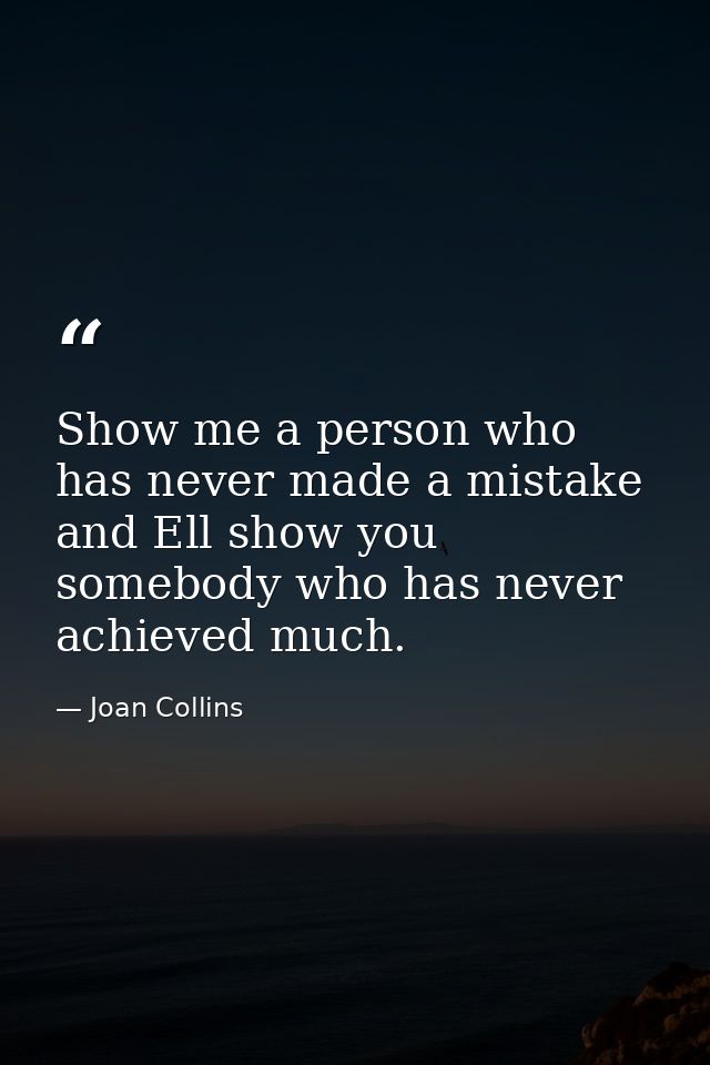 Show me a person who has never made a mistake and Ell show you somebody who has never achieved much. — Joan Collins