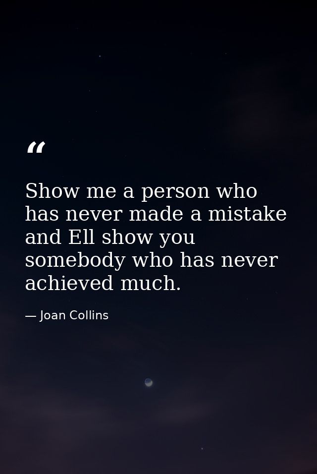 Show me a person who has never made a mistake and Ell show you somebody who has never achieved much. — Joan Collins
