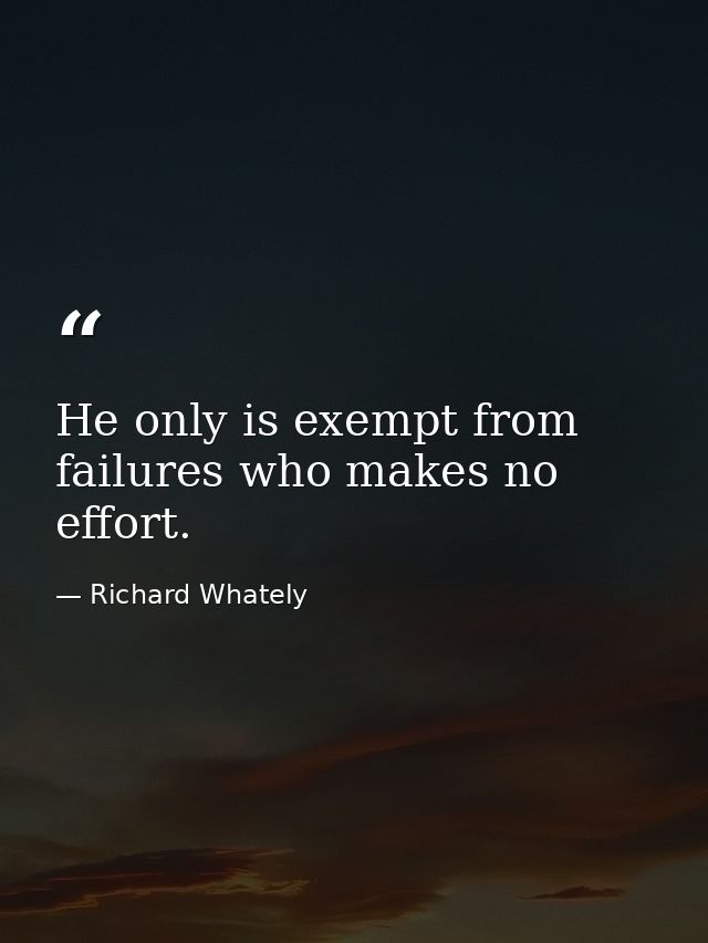 He only is exempt from failures who makes no effort. — Richard Whately