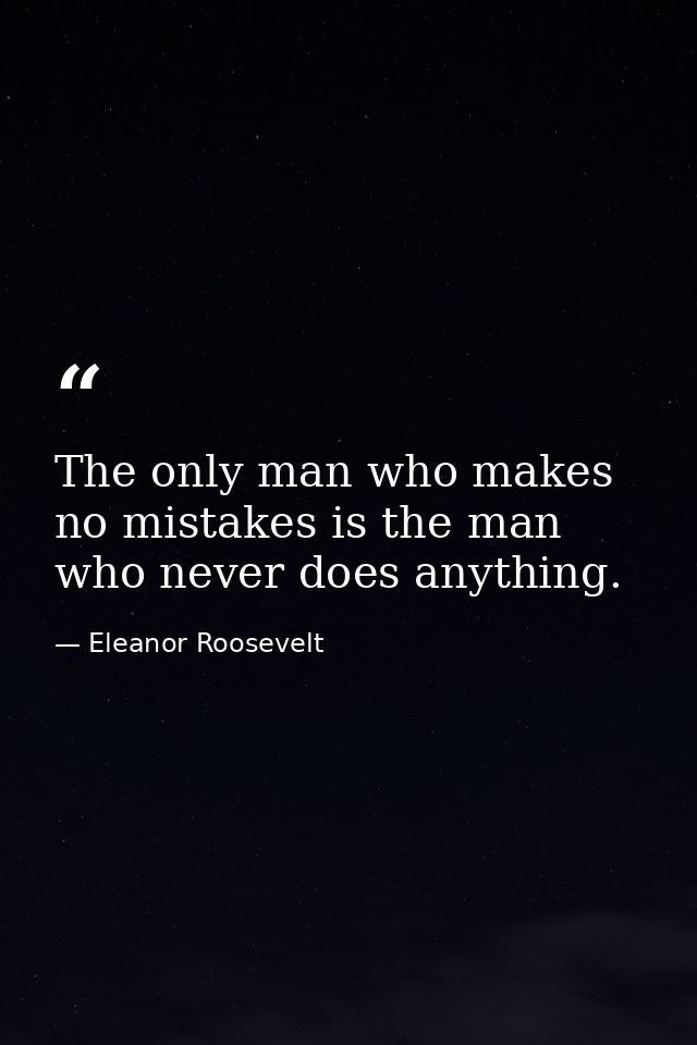 The only man who makes no mistakes is the man who never does anything. — Eleanor Roosevelt