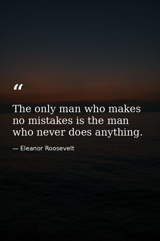 The only man who makes no mistakes is the man who never does anything. — Eleanor Roosevelt