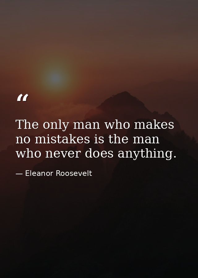 The only man who makes no mistakes is the man who never does anything. — Eleanor Roosevelt