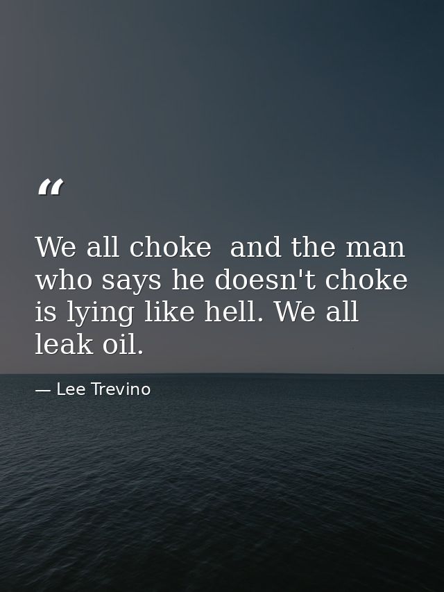 We all choke  and the man who says he doesn't choke is lying like hell. We all leak oil. — Lee Trevino