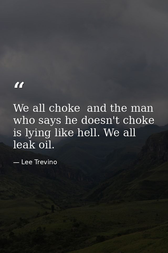 We all choke  and the man who says he doesn't choke is lying like hell. We all leak oil. — Lee Trevino