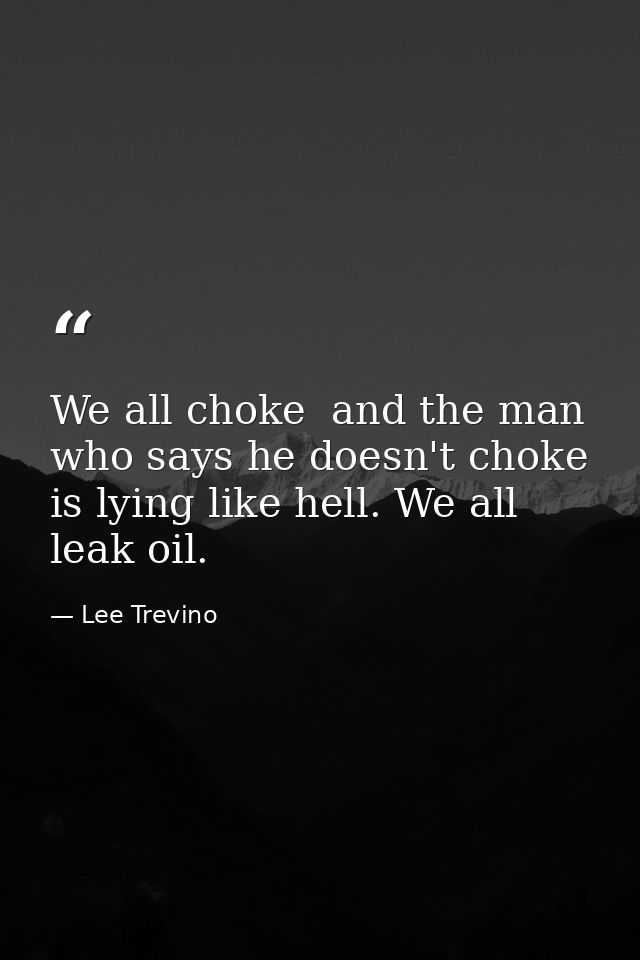 We all choke  and the man who says he doesn't choke is lying like hell. We all leak oil. — Lee Trevino