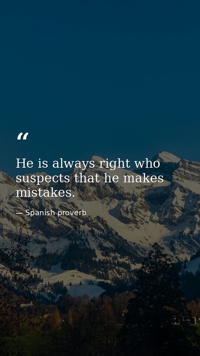 He is always right who suspects that he makes mistakes. — Spanish proverb