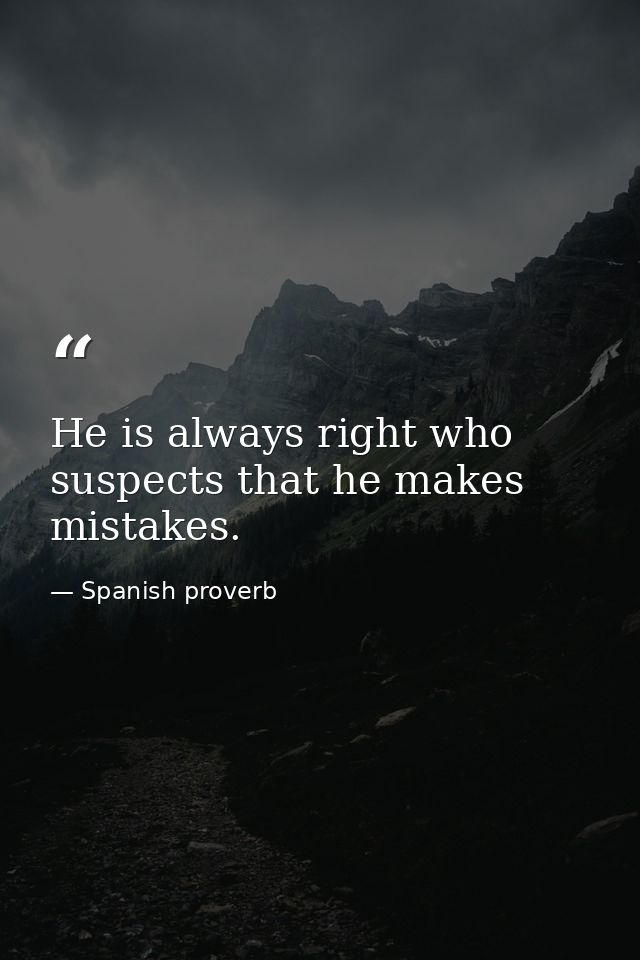 He is always right who suspects that he makes mistakes. — Spanish proverb
