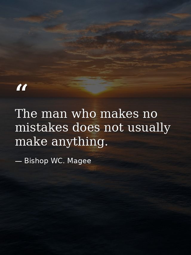The man who makes no mistakes does not usually make anything. — Bishop WC. Magee