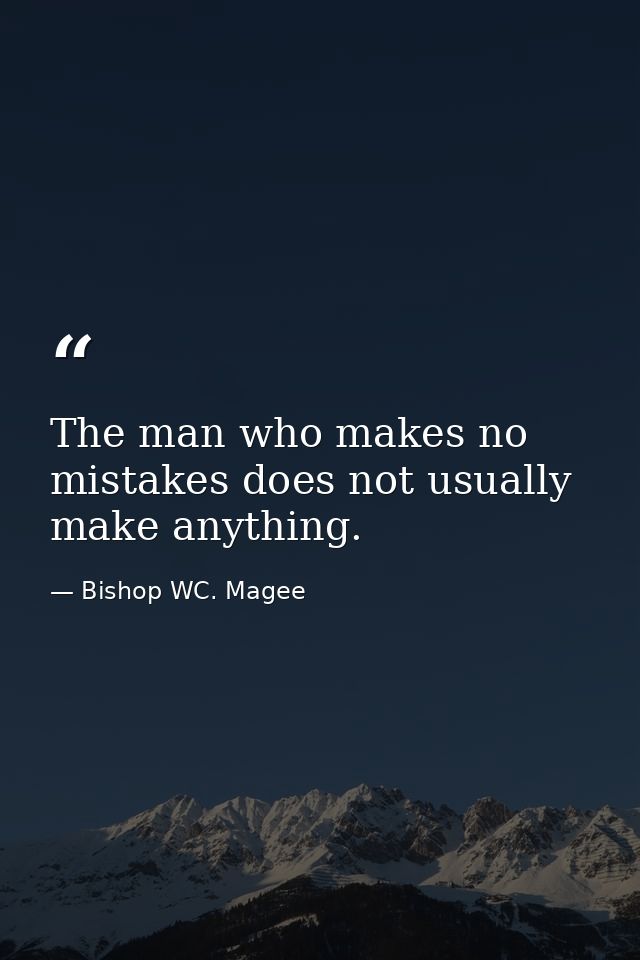 The man who makes no mistakes does not usually make anything. — Bishop WC. Magee
