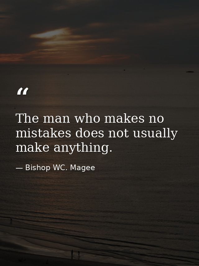 The man who makes no mistakes does not usually make anything. — Bishop WC. Magee