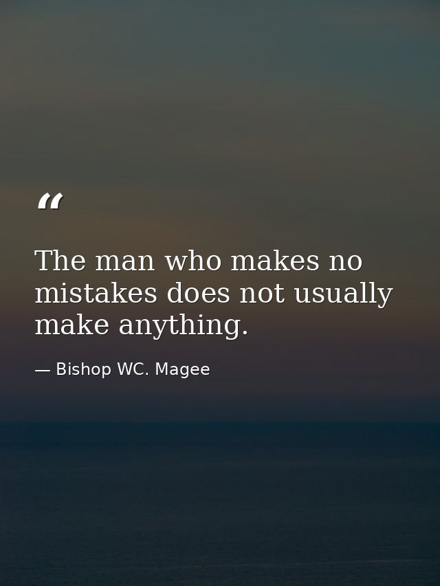 The man who makes no mistakes does not usually make anything. — Bishop WC. Magee