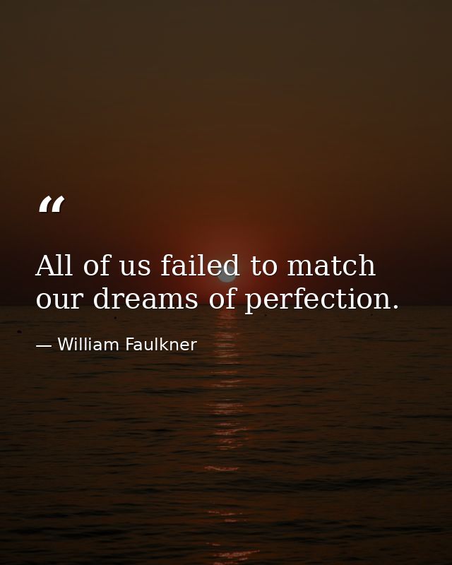 All of us failed to match our dreams of perfection. — William Faulkner