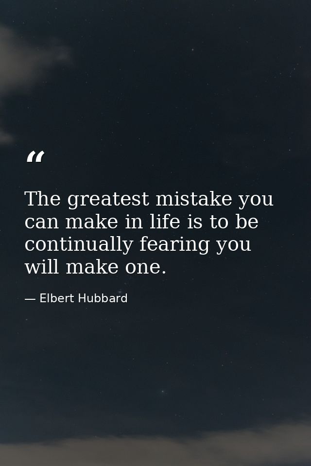 The greatest mistake you can make in life is to be continually fearing you will make one. — Elbert Hubbard