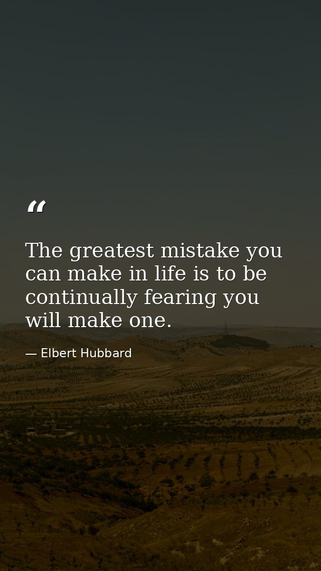 The greatest mistake you can make in life is to be continually fearing you will make one. — Elbert Hubbard