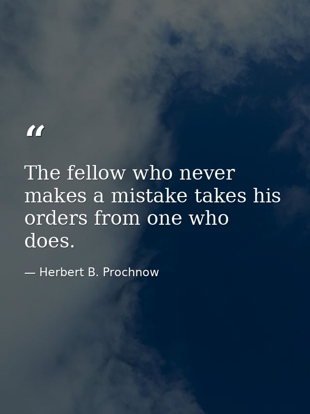The fellow who never makes a mistake takes his orders from one who does. — Herbert B. Prochnow