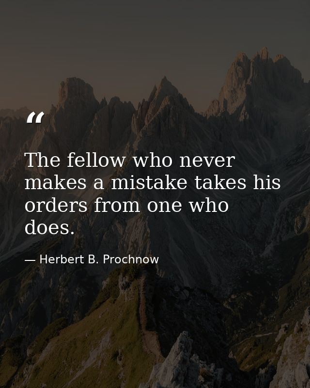 The fellow who never makes a mistake takes his orders from one who does. — Herbert B. Prochnow