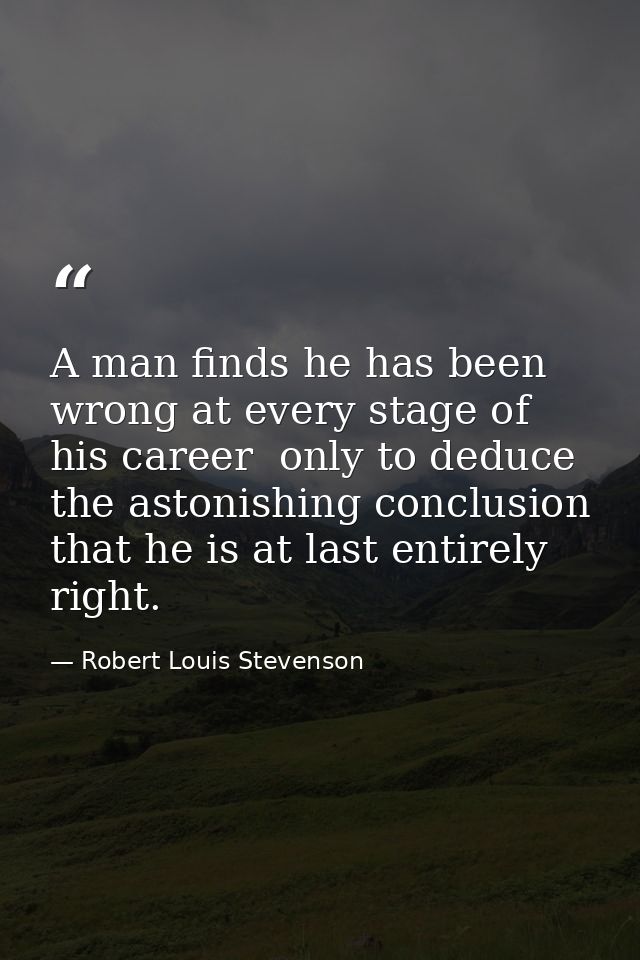 A man finds he has been wrong at every stage of his career  only to deduce the astonishing conclusion that he is at last — Robert Louis Stevenson