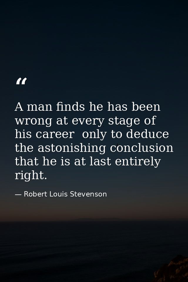 A man finds he has been wrong at every stage of his career  only to deduce the astonishing conclusion that he is at last — Robert Louis Stevenson